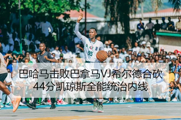巴哈马击败巴拿马VJ希尔德合砍44分凯琼斯全能统治内线