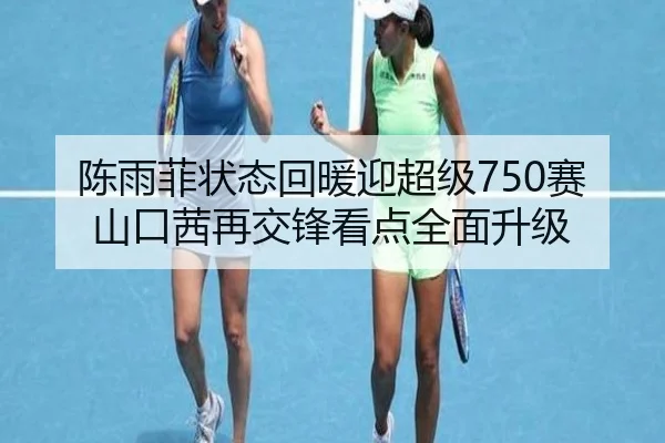 陈雨菲状态回暖迎超级750赛 山口茜再交锋看点全面升级(K1SPORTS)