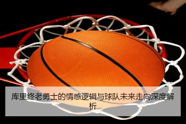 库里终老勇士的情感逻辑与球队未来走向深度解析 | K1SPORTS