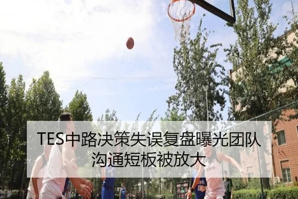 TES中路决策失误复盘曝光团队沟通短板被放大 | K1SPORTS