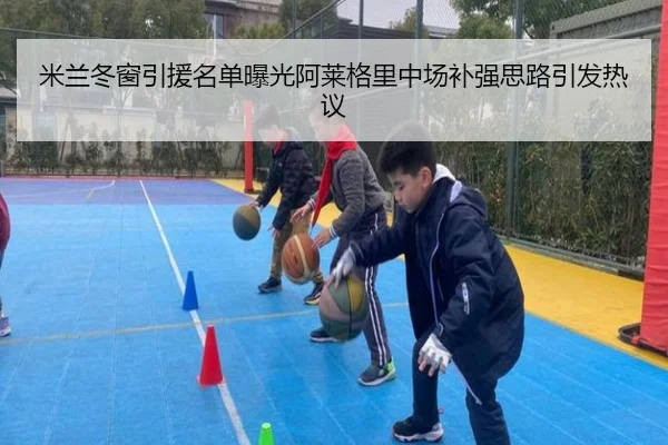 米兰冬窗引援名单曝光阿莱格里中场补强思路引发热议（K1SPORTS）
